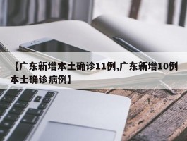 【广东新增本土确诊11例,广东新增10例本土确诊病例】