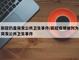 新冠仍是突发公共卫生事件／新冠疫情被列为突发公共卫生事件