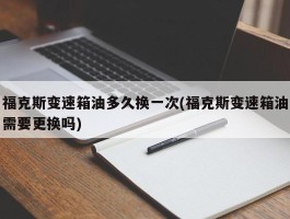 福克斯变速箱油多久换一次(福克斯变速箱油需要更换吗)