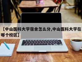 【中山医科大学宿舍怎么分,中山医科大学在哪个校区】