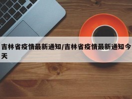 吉林省疫情最新通知／吉林省疫情最新通知今天