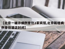 【北京一确诊病例曾住2家宾馆,北京新增病例曾住酒店封闭】