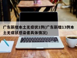 广东新增本土无症状1例(广东新增13例本土无症状感染者具体情况)