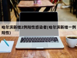 哈尔滨新增2例阳性感染者(哈尔滨新增一例阳性)