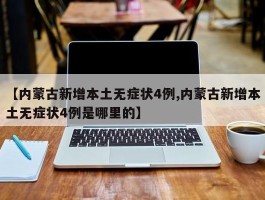【内蒙古新增本土无症状4例,内蒙古新增本土无症状4例是哪里的】