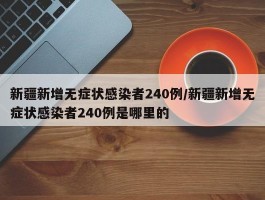 新疆新增无症状感染者240例／新疆新增无症状感染者240例是哪里的
