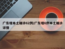 广东增本土确诊62例／广东增6例本土确诊详情