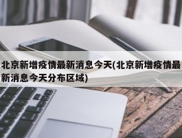 北京新增疫情最新消息今天(北京新增疫情最新消息今天分布区域)