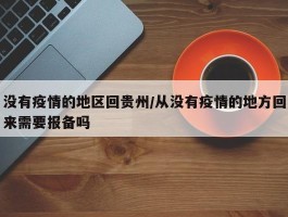 没有疫情的地区回贵州／从没有疫情的地方回来需要报备吗
