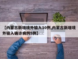 【内蒙古新增境外输入10例,内蒙古新增境外输入确诊病例5例】