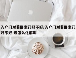 入户门对着卧室门好不好／入户门对着卧室门好不好 该怎么化解呢