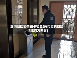 黄冈地区疫情设卡检查(黄冈疫情防控指挥官方网站)